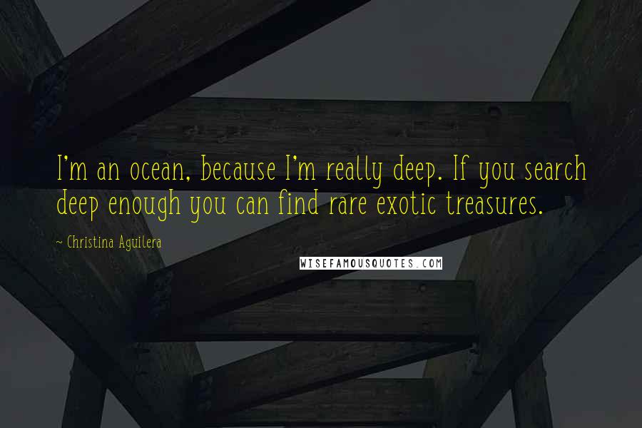 Christina Aguilera quotes: I'm an ocean, because I'm really deep. If you search deep enough you can find rare exotic treasures.