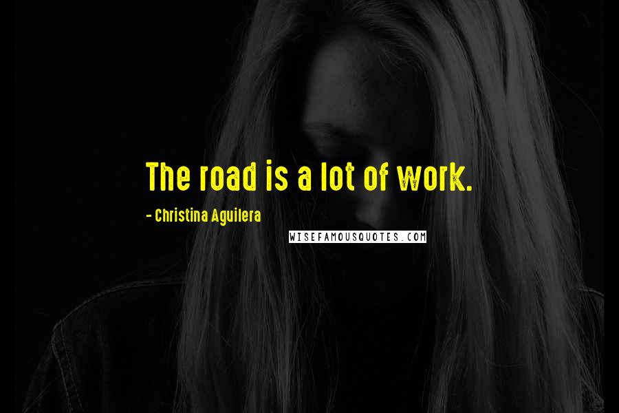 Christina Aguilera quotes: The road is a lot of work. Christina Aguilera quotes: The road is a lot of work.