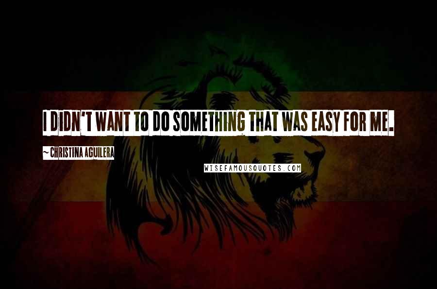 Christina Aguilera quotes: I didn't want to do something that was easy for me. Christina Aguilera quotes: I didn't want to do something that was easy for me.