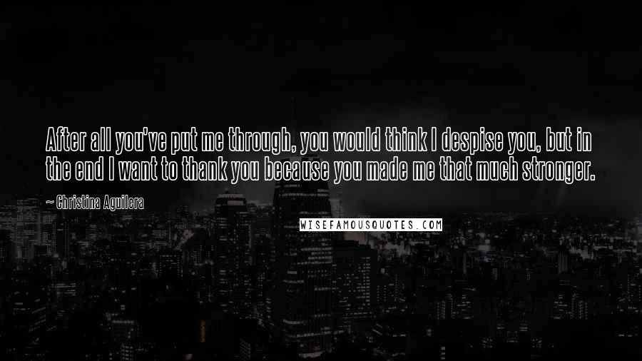 Christina Aguilera quotes: After all you've put me through, you would think I despise you, but in the end I want to thank you because you made me that much stronger. Christina Aguilera quotes: After all you've put me through, you would think I despise you, but in the end I want to thank you because you made me that much stronger.