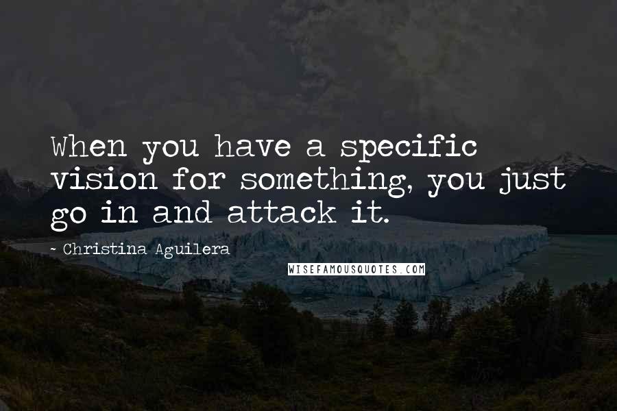 Christina Aguilera quotes: When you have a specific vision for something, you just go in and attack it. Christina Aguilera quotes: When you have a specific vision for something, you just go in and attack it.
