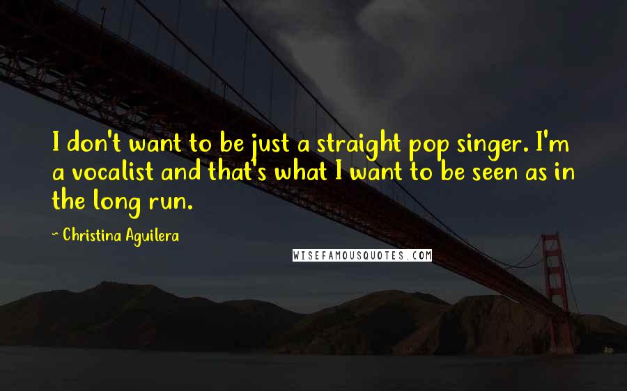 Christina Aguilera quotes: I don't want to be just a straight pop singer. I'm a vocalist and that's what I want to be seen as in the long run.
