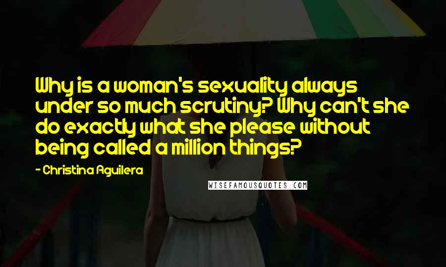 Christina Aguilera quotes: Why is a woman's sexuality always under so much scrutiny? Why can't she do exactly what she please without being called a million things?