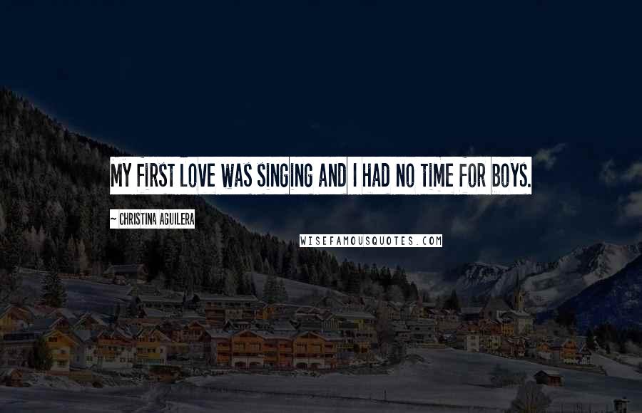 Christina Aguilera quotes: My first love was singing and I had no time for boys. Christina Aguilera quotes: My first love was singing and I had no time for boys.