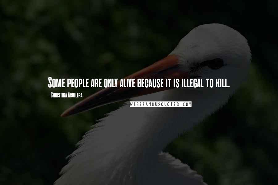 Christina Aguilera quotes: Some people are only alive because it is illegal to kill. Christina Aguilera quotes: Some people are only alive because it is illegal to kill.