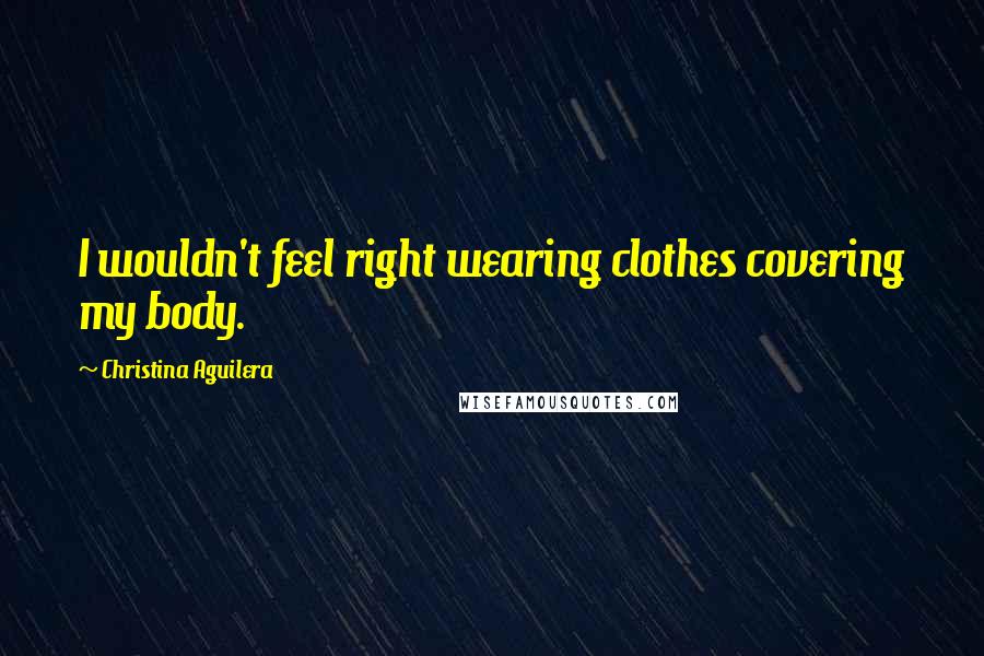 Christina Aguilera quotes: I wouldn't feel right wearing clothes covering my body.