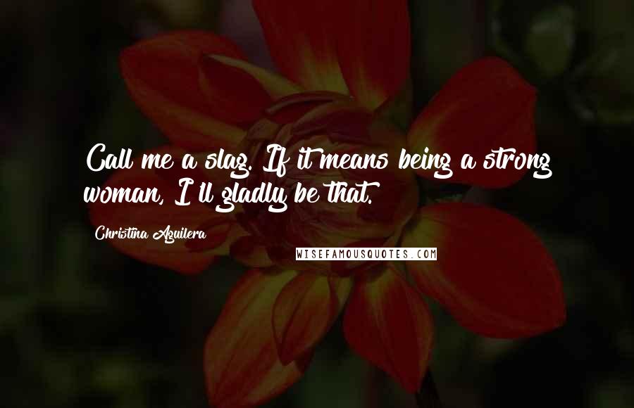 Christina Aguilera quotes: Call me a slag. If it means being a strong woman, I'll gladly be that.