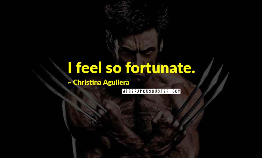 Christina Aguilera quotes: I feel so fortunate. Christina Aguilera quotes: I feel so fortunate.