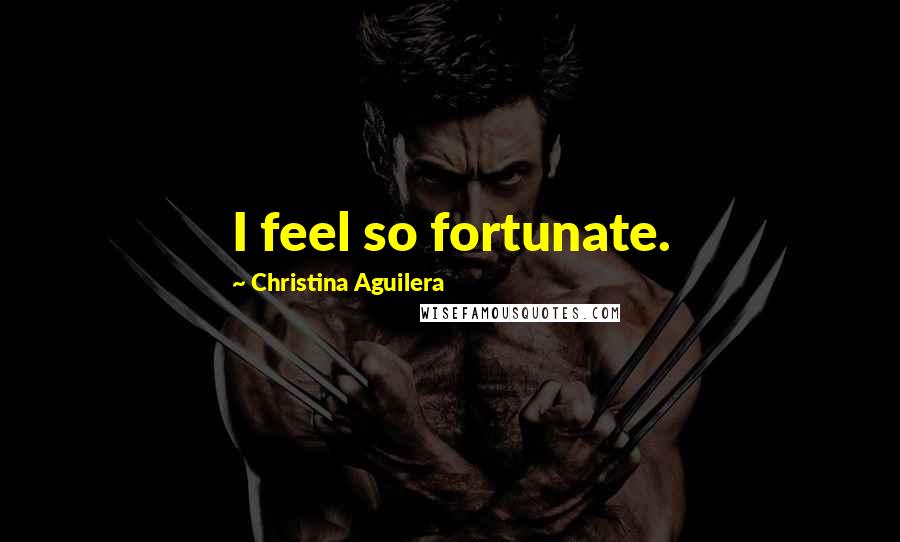 Christina Aguilera quotes: I feel so fortunate.