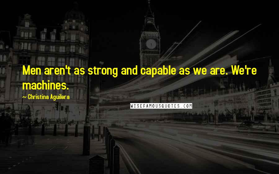 Christina Aguilera quotes: Men aren't as strong and capable as we are. We're machines. Christina Aguilera quotes: Men aren't as strong and capable as we are. We're machines.