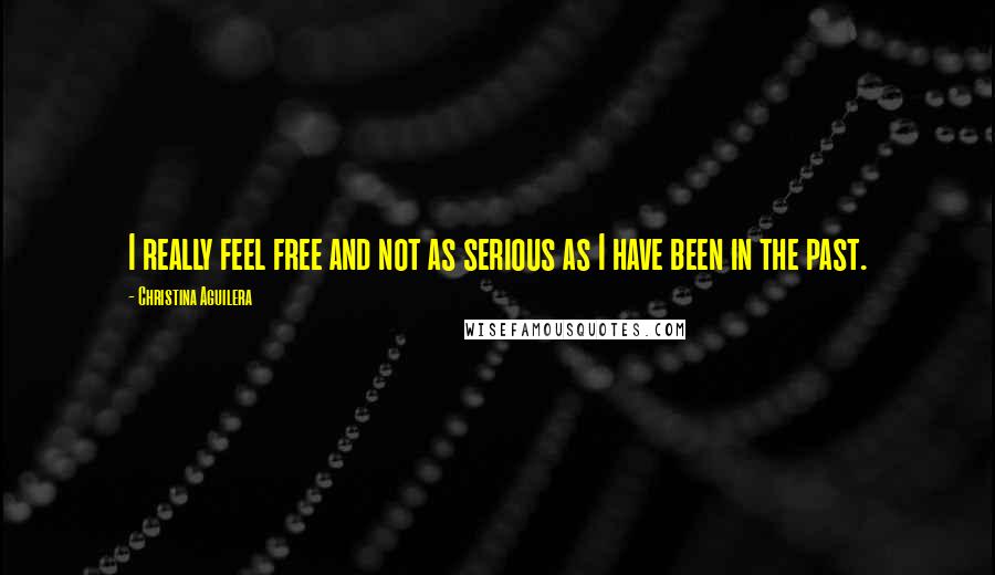 Christina Aguilera quotes: I really feel free and not as serious as I have been in the past. Christina Aguilera quotes: I really feel free and not as serious as I have been in the past.