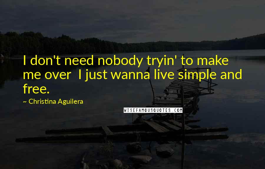 Christina Aguilera quotes: I don't need nobody tryin' to make me over I just wanna live simple and free. Christina Aguilera quotes: I don't need nobody tryin' to make me over I just wanna live simple and free.