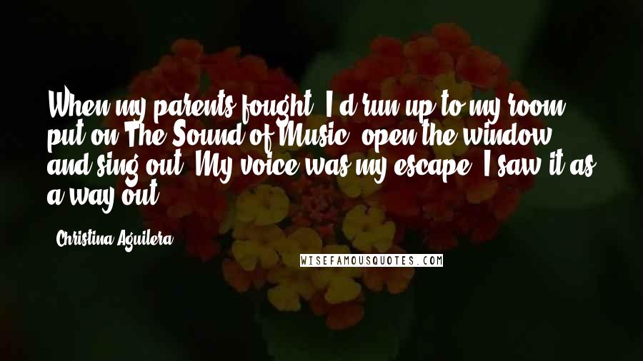 Christina Aguilera quotes: When my parents fought, I'd run up to my room, put on The Sound of Music, open the window and sing out. My voice was my escape. I saw it Christina Aguilera quotes: When my parents fought, I'd run up to my room, put on The Sound of Music, open the window and sing out. My voice was my escape. I saw it