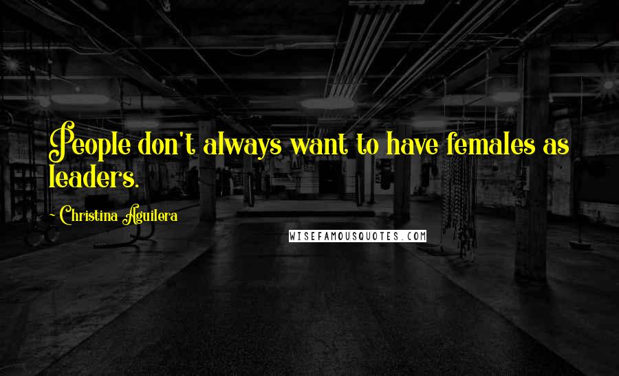 Christina Aguilera quotes: People don't always want to have females as leaders.