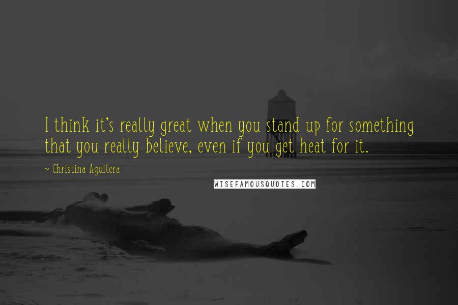 Christina Aguilera quotes: I think it's really great when you stand up for something that you really believe, even if you get heat for it.