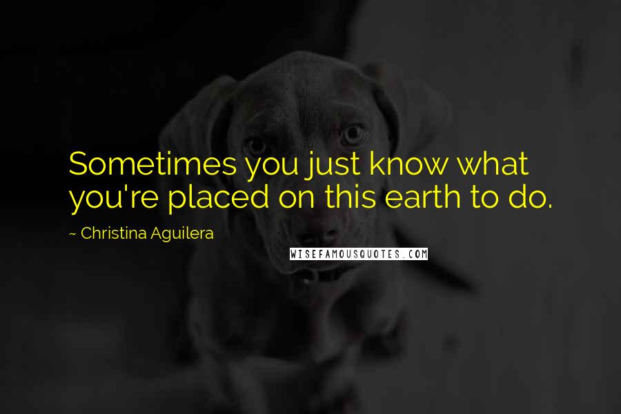 Christina Aguilera quotes: Sometimes you just know what you're placed on this earth to do. Christina Aguilera quotes: Sometimes you just know what you're placed on this earth to do.