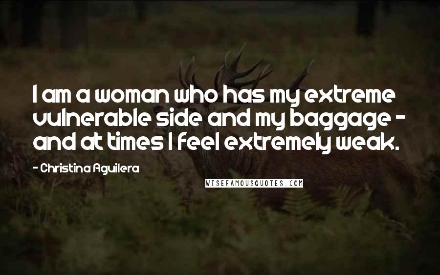 Christina Aguilera quotes: I am a woman who has my extreme vulnerable side and my baggage - and at times I feel extremely weak.
