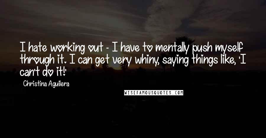 Christina Aguilera quotes: I hate working out - I have to mentally push myself through it. I can get very whiny, saying things like, 'I can't do it!' Christina Aguilera quotes: I hate working out - I have to mentally push myself through it. I can get very whiny, saying things like, 'I can't do it!'