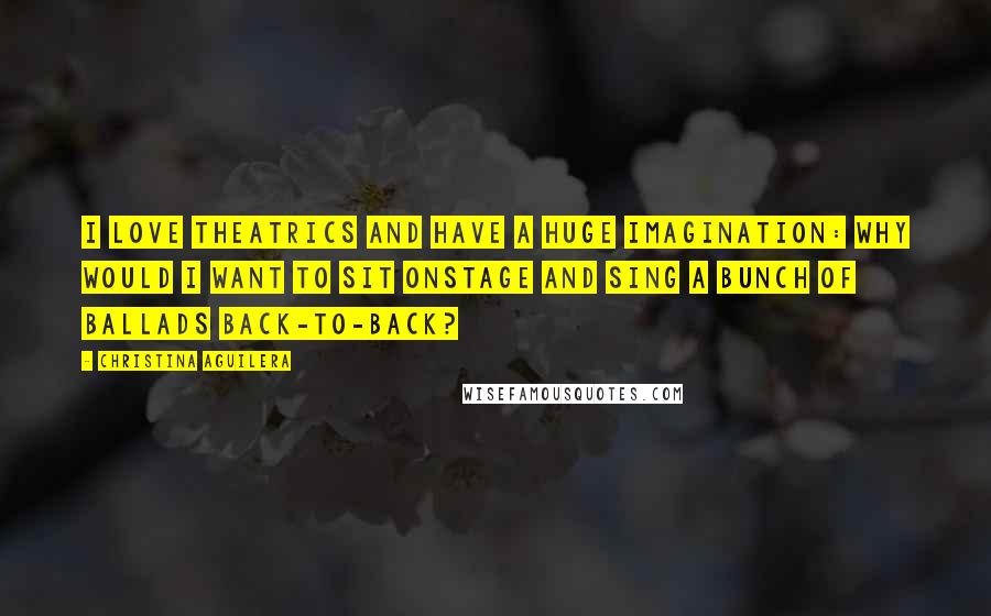 Christina Aguilera quotes: I love theatrics and have a huge imagination: Why would I want to sit onstage and sing a bunch of ballads back-to-back?