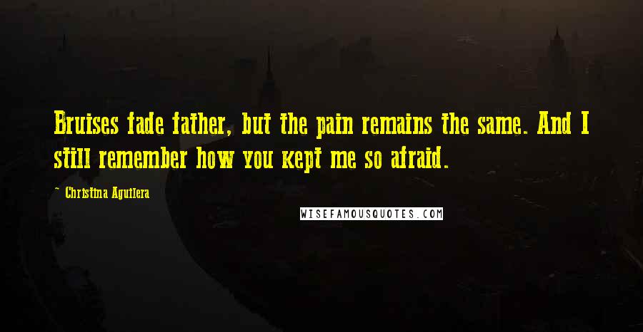 Christina Aguilera quotes: Bruises fade father, but the pain remains the same. And I still remember how you kept me so afraid. Christina Aguilera quotes: Bruises fade father, but the pain remains the same. And I still remember how you kept me so afraid.