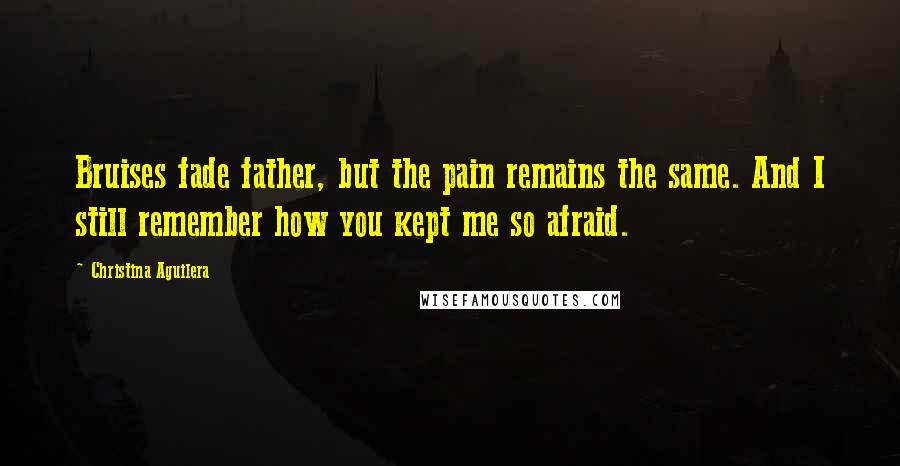 Christina Aguilera quotes: Bruises fade father, but the pain remains the same. And I still remember how you kept me so afraid.