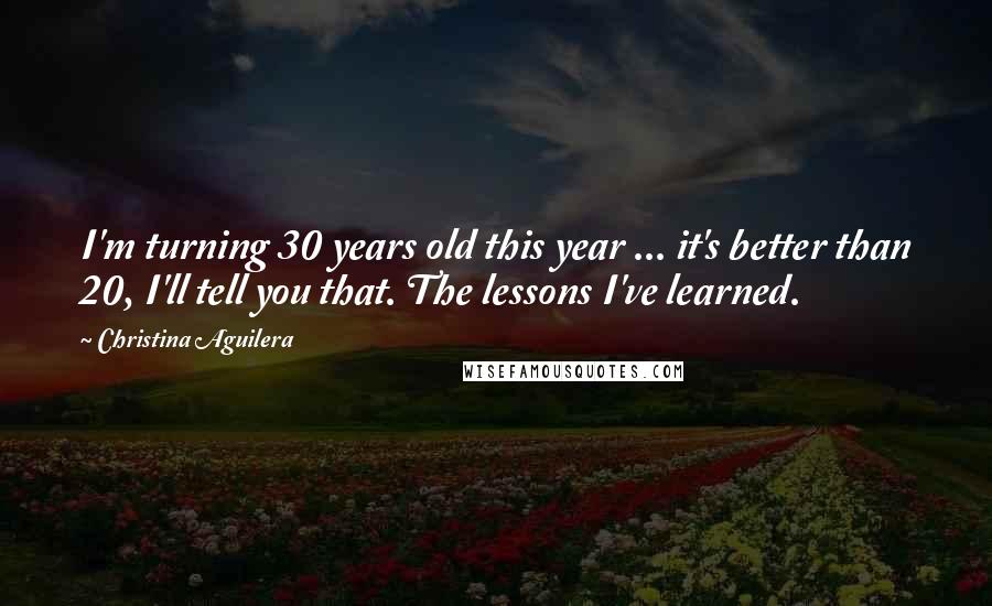 Christina Aguilera quotes: I'm turning 30 years old this year ... it's better than 20, I'll tell you that. The lessons I've learned. Christina Aguilera quotes: I'm turning 30 years old this year ... it's better than 20, I'll tell you that. The lessons I've learned.