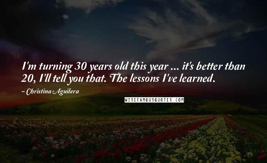 Christina Aguilera quotes: I'm turning 30 years old this year ... it's better than 20, I'll tell you that. The lessons I've learned.