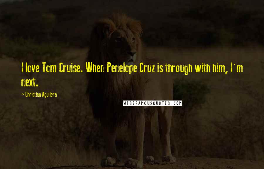 Christina Aguilera quotes: I love Tom Cruise. When Penelope Cruz is through with him, I'm next. Christina Aguilera quotes: I love Tom Cruise. When Penelope Cruz is through with him, I'm next.