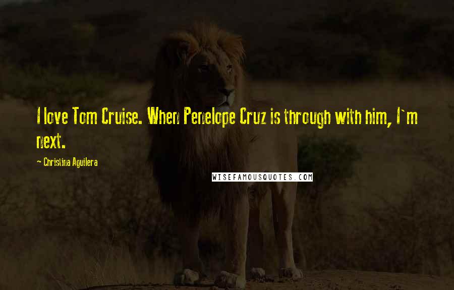 Christina Aguilera quotes: I love Tom Cruise. When Penelope Cruz is through with him, I'm next.