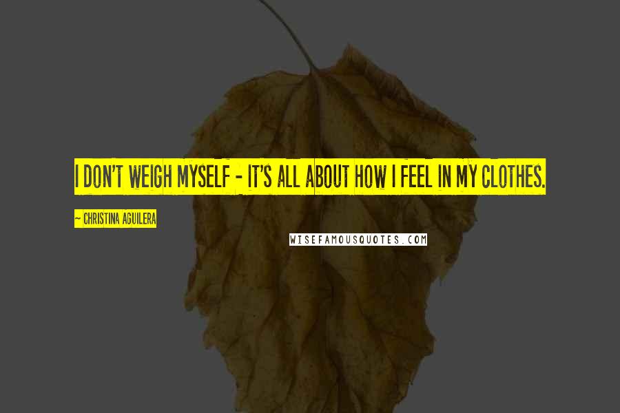 Christina Aguilera quotes: I don't weigh myself - it's all about how I feel in my clothes. Christina Aguilera quotes: I don't weigh myself - it's all about how I feel in my clothes.