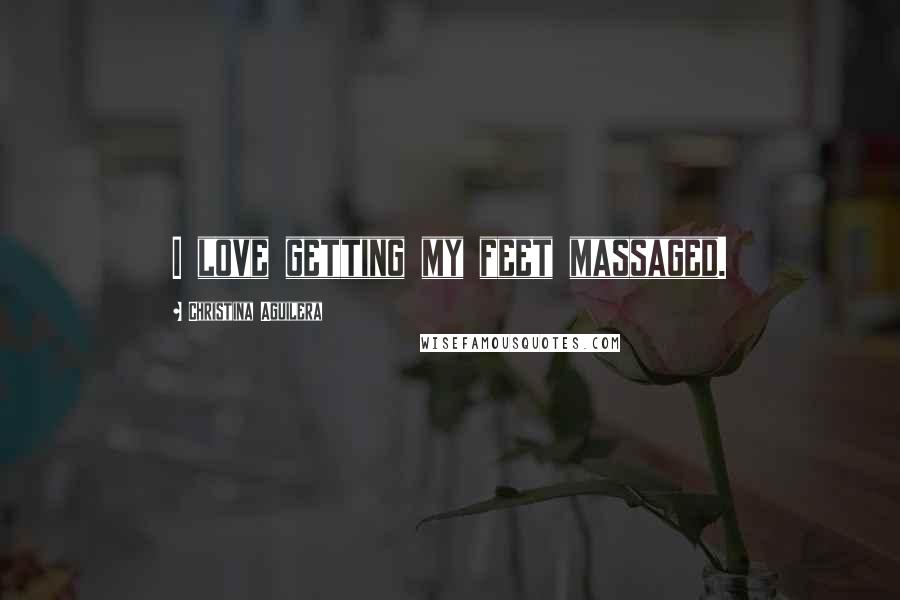 Christina Aguilera quotes: I love getting my feet massaged. Christina Aguilera quotes: I love getting my feet massaged.