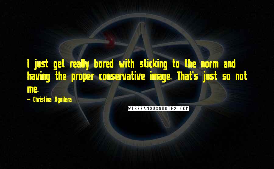Christina Aguilera quotes: I just get really bored with sticking to the norm and having the proper conservative image. That's just so not me. Christina Aguilera quotes: I just get really bored with sticking to the norm and having the proper conservative image. That's just so not me.