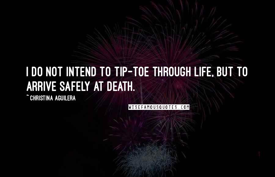 Christina Aguilera quotes: I do not intend to tip-toe through life, but to arrive safely at death. Christina Aguilera quotes: I do not intend to tip-toe through life, but to arrive safely at death.