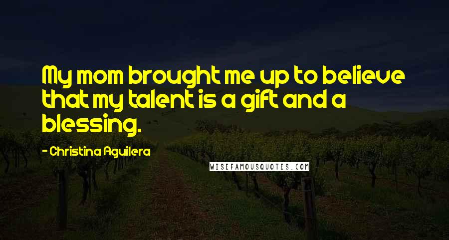 Christina Aguilera quotes: My mom brought me up to believe that my talent is a gift and a blessing.