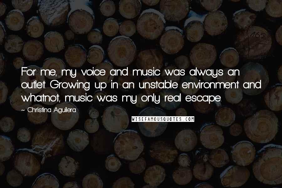Christina Aguilera quotes: For me, my voice and music was always an outlet. Growing up in an unstable environment and whatnot, music was my only real escape. Christina Aguilera quotes: For me, my voice and music was always an outlet. Growing up in an unstable environment and whatnot, music was my only real escape.