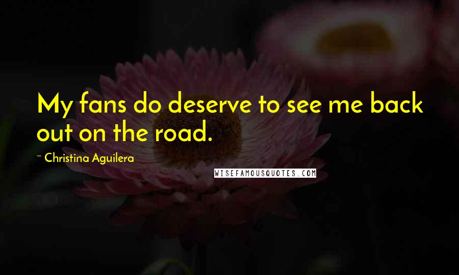 Christina Aguilera quotes: My fans do deserve to see me back out on the road. Christina Aguilera quotes: My fans do deserve to see me back out on the road.