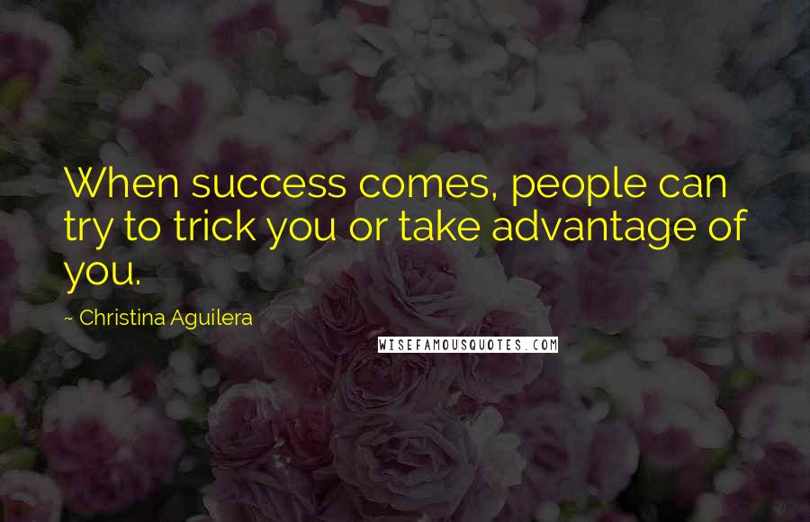 Christina Aguilera quotes: When success comes, people can try to trick you or take advantage of you.