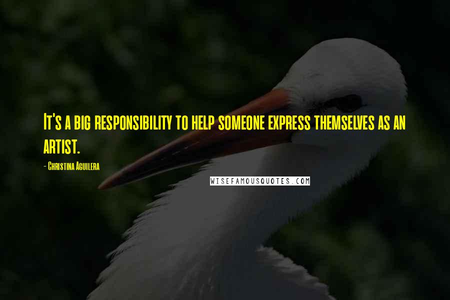 Christina Aguilera quotes: It's a big responsibility to help someone express themselves as an artist. Christina Aguilera quotes: It's a big responsibility to help someone express themselves as an artist.