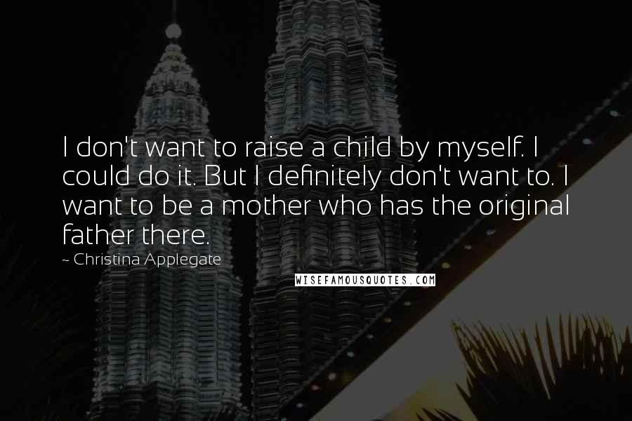 Christina Applegate quotes: I don't want to raise a child by myself. I could do it. But I definitely don't want to. I want to be a mother who has the original father