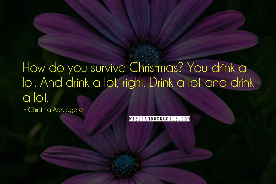 Christina Applegate quotes: How do you survive Christmas? You drink a lot. And drink a lot, right. Drink a lot and drink a lot.