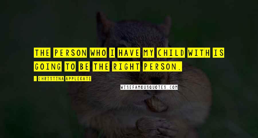Christina Applegate quotes: The person who I have my child with is going to be the right person.