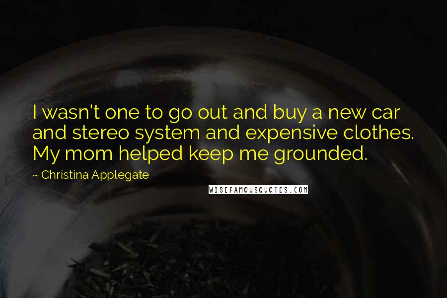 Christina Applegate quotes: I wasn't one to go out and buy a new car and stereo system and expensive clothes. My mom helped keep me grounded.