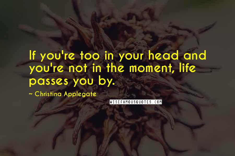 Christina Applegate quotes: If you're too in your head and you're not in the moment, life passes you by.