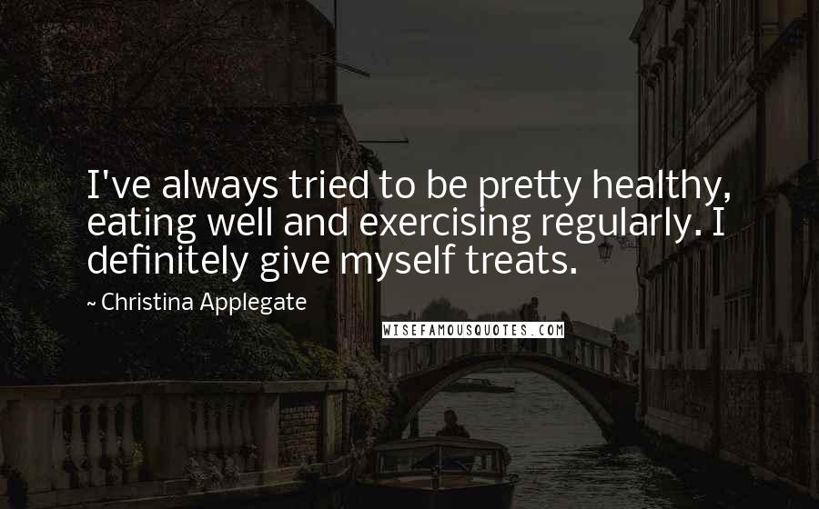 Christina Applegate quotes: I've always tried to be pretty healthy, eating well and exercising regularly. I definitely give myself treats.