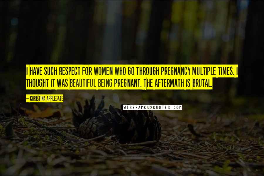 Christina Applegate quotes: I have such respect for women who go through pregnancy multiple times. I thought it was beautiful being pregnant. The aftermath is brutal.