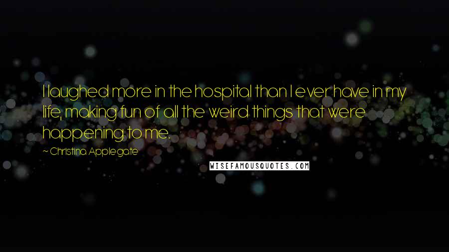 Christina Applegate quotes: I laughed more in the hospital than I ever have in my life, making fun of all the weird things that were happening to me.