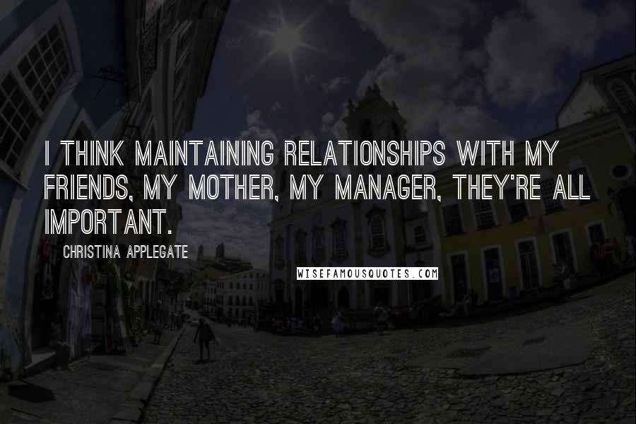 Christina Applegate quotes: I think maintaining relationships with my friends, my mother, my manager, they're all important.