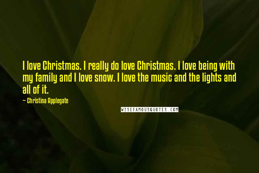 Christina Applegate quotes: I love Christmas. I really do love Christmas. I love being with my family and I love snow. I love the music and the lights and all of it.