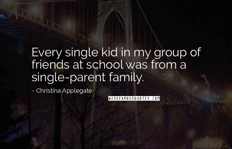 Christina Applegate quotes: Every single kid in my group of friends at school was from a single-parent family.