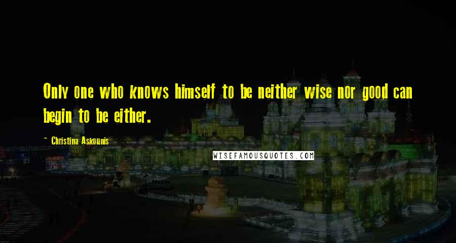 Christina Askounis quotes: Only one who knows himself to be neither wise nor good can begin to be either.